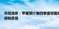 市场消息：苹果预计第四季度将面临高达约100亿美元的所得税费用