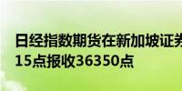 日经指数期货在新加坡证券交易所开盘上涨115点报收36350点