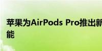 苹果为AirPods Pro推出新的听力健康检测功能