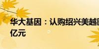 华大基因：认购绍兴美越医疗产业基金1.49亿元