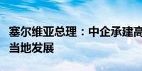 塞尔维亚总理：中企承建高速公路项目将促进当地发展