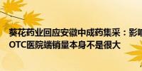 葵花药业回应安徽中成药集采：影响不大公司大块业务来自OTC医院端销量本身不是很大