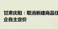 甘肃庆阳：取消新建商品住房销售价格备案房企自主定价