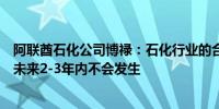 阿联酋石化公司博禄：石化行业的合理化是一个中期情况在未来2-3年内不会发生