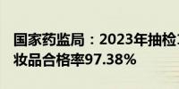 国家药监局：2023年抽检12类20936批次化妆品合格率97.38%