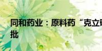 同和药业：原料药“克立硼罗”通过CDE审批