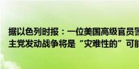 据以色列时报：一位美国高级官员警告称以色列对黎巴嫩真主党发动战争将是“灾难性的”可能无法实现目标