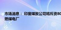 市场消息： 印度煤炭公司将斥资80亿美元在矿山附近建设燃煤电厂