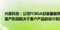 兴森科技：公司FCBGA封装基板样品通过测试后是否进入量产阶段取决于客户产品的设计和需求