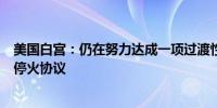 美国白宫：仍在努力达成一项过渡性提案以达成释放人质和停火协议