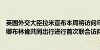 英国外交大臣拉米宣布本周将访问乌克兰；其将与美国国务卿布林肯共同出行进行首次联合访问