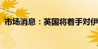 市场消息：英国将着手对伊朗航空实施制裁