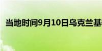 当地时间9月10日乌克兰基辅拉响防空警报