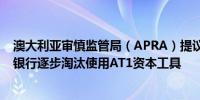 澳大利亚审慎监管局（APRA）提议更新银行资本框架提议银行逐步淘汰使用AT1资本工具