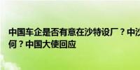 中国车企是否有意在沙特设厂？中沙可再生能源领域合作如何？中国大使回应