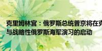 克里姆林宫：俄罗斯总统普京将在克里姆林宫的指挥中心参与战略性俄罗斯海军演习的启动