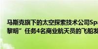 马斯克旗下的太空探索技术公司SpaceX宣布搭载“北极星黎明”任务4名商业航天员的飞船发射升空