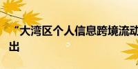 “大湾区个人信息跨境流动标准合同”措施推出