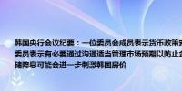 韩国央行会议纪要：一位委员会成员表示货币政策宽松的预期和条件正在逐渐成熟一名委员表示有必要通过沟通适当管理市场预期以防止金融稳定风险升级一名委员表示美联储降息可能会进一步刺激韩国房价