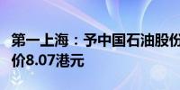 第一上海：予中国石油股份“买入”评级目标价8.07港元