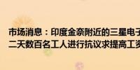 市场消息：印度金奈附近的三星电子印度工厂的罢工进入第二天数百名工人进行抗议求提高工资