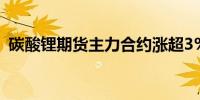 碳酸锂期货主力合约涨超3%报73500元/吨