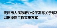 天津市人民政府办公厅发布关于印发天津市加力支持消费品以旧换新工作实施方案