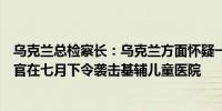 乌克兰总检察长：乌克兰方面怀疑一名高级俄罗斯空军指挥官在七月下令袭击基辅儿童医院