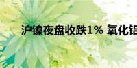 沪镍夜盘收跌1% 氧化铝也跌超0.9%