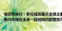 匈牙利央行：多位成员表示全球主要中央银行的降息可能为新兴市场在未来一段时间内放宽货币条件创造空间