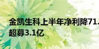 金凯生科上半年净利降71.32% 2023年上市超募3.1亿