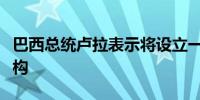 巴西总统卢拉表示将设立一个气候管理权威机构