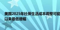 美国2025年社保生活成本调整可能增长2.5% 将为2021年以来最低增幅