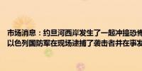 市场消息：约旦河西岸发生了一起冲撞恐怖袭击事件导致两名行人受伤以色列国防军在现场逮捕了袭击者并在事发区域周围设立了封锁线