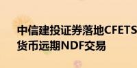 中信建投证券落地CFETS首批“一带一路”货币远期NDF交易