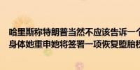 哈里斯称特朗普当然不应该告诉一个女人该怎么处理自己的身体她重申她将签署一项恢复堕胎权的法案