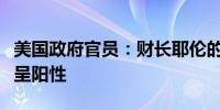 美国政府官员：财长耶伦的新冠病毒检测结果呈阳性