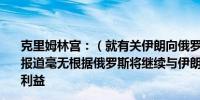 克里姆林宫：（就有关伊朗向俄罗斯交付导弹的报道）这些报道毫无根据俄罗斯将继续与伊朗合作以维护俄罗斯自身的利益