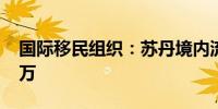 国际移民组织：苏丹境内流离失所者超1083万