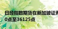 日经指数期货在新加坡证券交易所开盘下跌60点至36125点