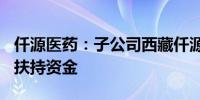 仟源医药：子公司西藏仟源获得300万元企业扶持资金