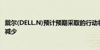 戴尔(DELL.N)预计预期采取的行动将导致整体员工人数持续减少 