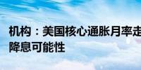 机构：美国核心通胀月率走高排除美联储大幅降息可能性