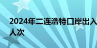 2024年二连浩特口岸出入境人员突破180万人次