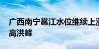 广西南宁邕江水位继续上涨 或迎近十年来最高洪峰