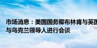 市场消息：美国国务卿布林肯与英国外交大臣拉米抵达基辅与乌克兰领导人进行会谈