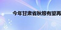 今年甘肃省秋粮有望再度实现丰收