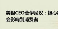 美银CEO莫伊尼汉：担心美联储的利率行动会影响到消费者