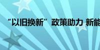 “以旧换新”政策助力 新能源汽车销量大增