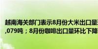 越南海关部门表示8月份大米出口量环比增长13.3%达到851,079吨；8月份咖啡出口量环比下降1%至76,214吨